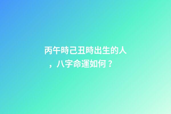 丙午時己丑時出生的人，八字命運如何？